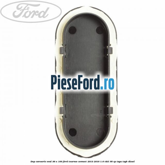 Dop caroserie oval 36 x 100 Ford Tourneo Connect 2013-2018 1.6 TDCi 95 cp Dop caroserie oval 36 x 100 Ford Tourneo Connect 2013-2018 1.6 TDCi 95 cp TZGA, TZGB diesel
