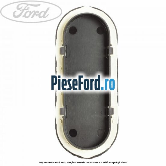 Dop caroserie oval 36 x 100 Ford Transit 2000-2006 2.4 TDdi 90 cp Dop caroserie oval 36 x 100 Ford Transit 2000-2006 2.4 TDdi 90 cp D2FE diesel