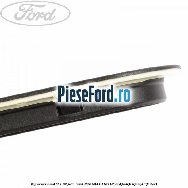 Dop caroserie oval 36 x 100 Ford Transit 2006-2014 2.2 TDCi 100 cp Dop caroserie oval 36 x 100 Ford Transit 2006-2014 2.2 TDCi 100 cp DRFA, DRFB, DRFC, DRFD, DRFE diesel