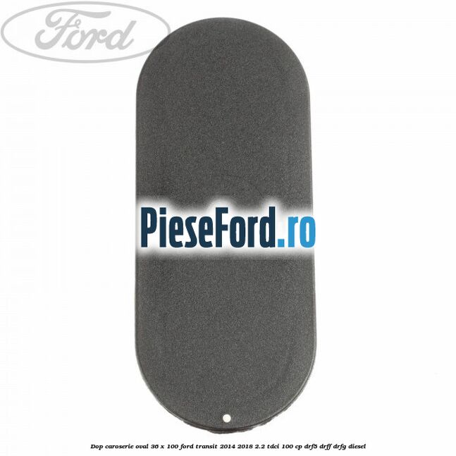 Dop caroserie oval 36 x 100 Ford Transit 2014-2018 2.2 TDCi 100 cp DRF5, DRFF, DRFG diesel