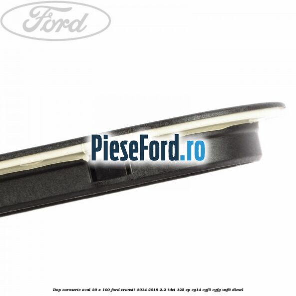 Dop caroserie oval 36 x 100 Ford Transit 2014-2018 2.2 TDCi 125 cp CY14, CYF5, CYFG, USF6 diesel