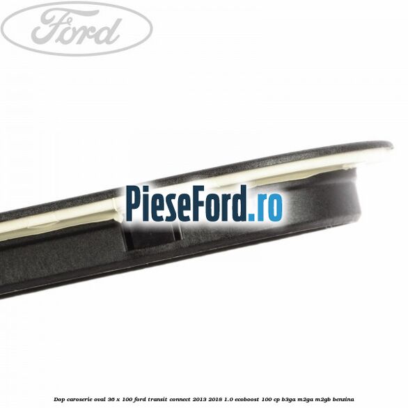 Dop caroserie oval 36 x 100 Ford Transit Connect 2013-2018 1.0 EcoBoost 100 cp B3GA, M2GA, M2GB benzina