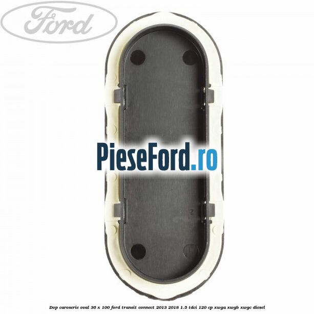 Dop caroserie oval 36 x 100 Ford Transit Connect 2013-2018 1.5 TDCi 120 cp XWGA, XWGB, XWGC diesel