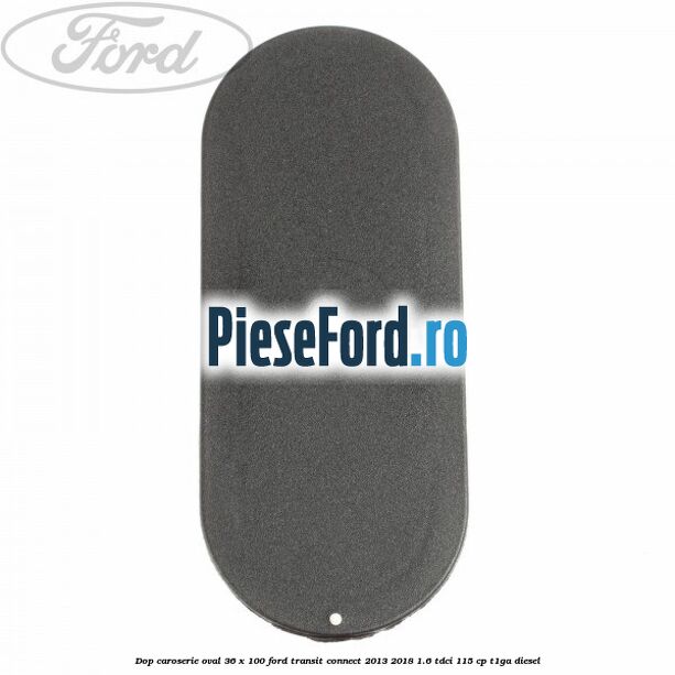 Dop caroserie oval 36 x 100 Ford Transit Connect 2013-2018 1.6 TDCi 115 cp T1GA diesel