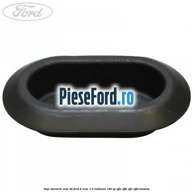 Dop caroserie oval 46 Ford B-Max 1.0 EcoBoost 100 cp SFJA, SFJB, SFJC, SFJD benzina