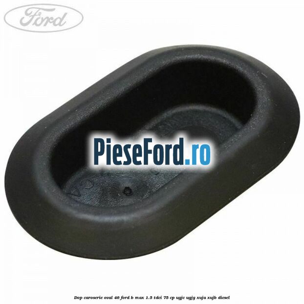 Dop caroserie oval 46 Ford B-Max 1.5 TDCi 75 cp UGJC, UGJG, XUJA, XUJB diesel
