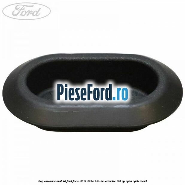 Dop caroserie oval 46 Ford Focus 2011-2014 1.6 TDCi ECOnetic 105 cp NGDA, NGDB diesel