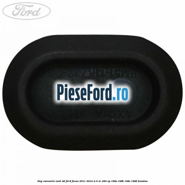 Dop caroserie oval 46 Ford Focus 2011-2014 2.0 ST 250 cp Dop caroserie oval 46 Ford Focus 2011-2014 2.0 ST 250 cp R9DA, R9DB, R9DC, R9DD benzina