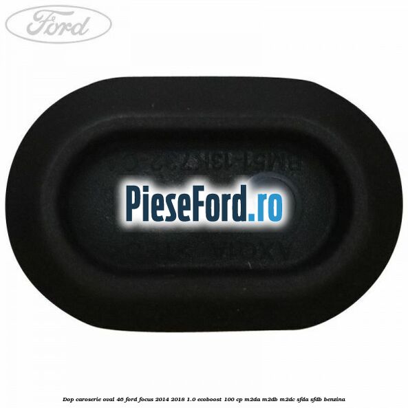 Dop caroserie oval 46 Ford Focus 2014-2018 1.0 EcoBoost 100 cp Dop caroserie oval 46 Ford Focus 2014-2018 1.0 EcoBoost 100 cp M2DA, M2DB, M2DC, SFDA, SFDB benzina