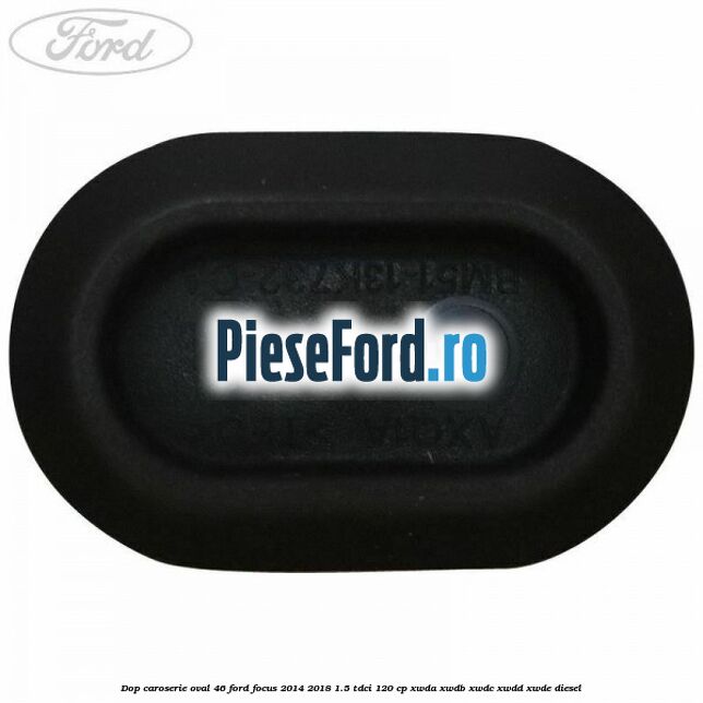 Dop caroserie oval 46 Ford Focus 2014-2018 1.5 TDCi 120 cp Dop caroserie oval 46 Ford Focus 2014-2018 1.5 TDCi 120 cp XWDA, XWDB, XWDC, XWDD, XWDE diesel