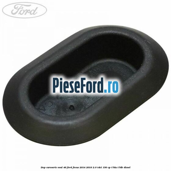 Dop caroserie oval 46 Ford Focus 2014-2018 2.0 TDCi 150 cp Dop caroserie oval 46 Ford Focus 2014-2018 2.0 TDCi 150 cp T7DA, T7DB diesel