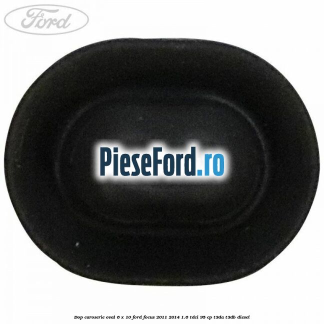 Dop caroserie oval 6 x 10 Ford Focus 2011-2014 1.6 TDCi 95 cp T3DA, T3DB diesel