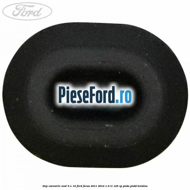 Dop caroserie oval 6 x 10 Ford Focus 2011-2014 1.6 Ti 125 cp Dop caroserie oval 6 x 10 Ford Focus 2011-2014 1.6 Ti 125 cp PNDA, PNDD benzina