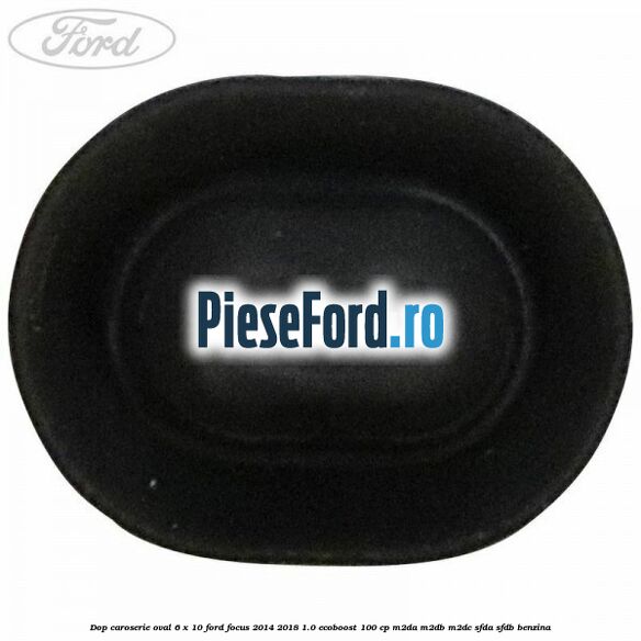 Dop caroserie oval 6 x 10 Ford Focus 2014-2018 1.0 EcoBoost 100 cp M2DA, M2DB, M2DC, SFDA, SFDB benzina