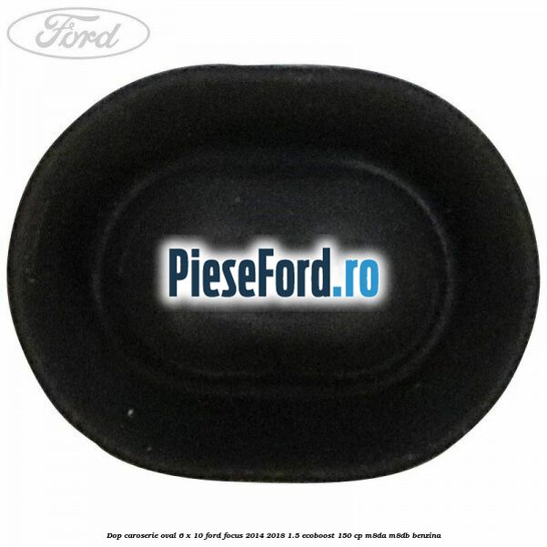 Dop caroserie oval 6 x 10 Ford Focus 2014-2018 1.5 EcoBoost 150 cp M8DA, M8DB benzina