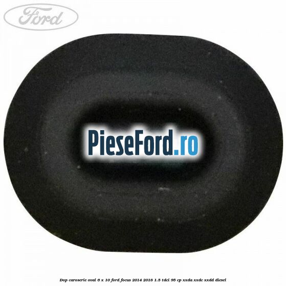 Dop caroserie oval 6 x 10 Ford Focus 2014-2018 1.5 TDCi 95 cp XXDA, XXDC, XXDD diesel