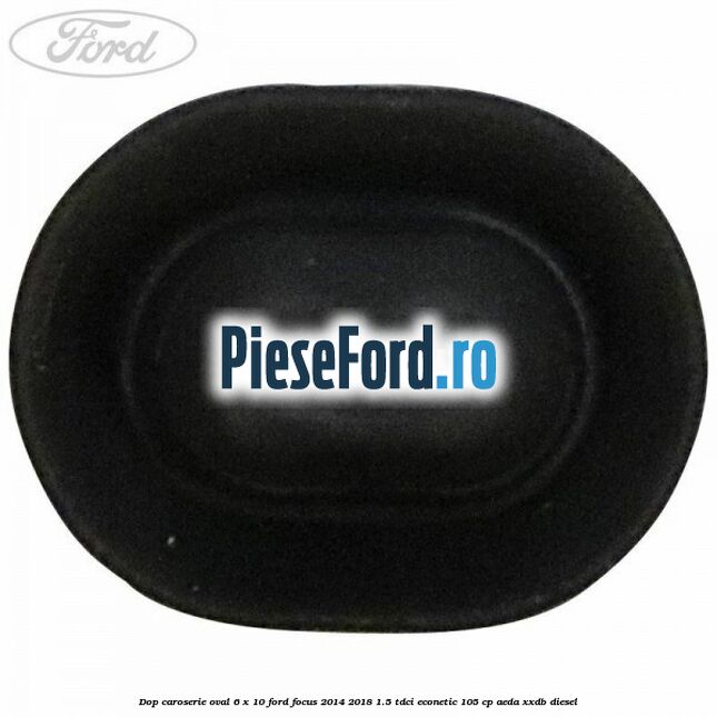 Dop caroserie oval 6 x 10 Ford Focus 2014-2018 1.5 TDCi ECOnetic 105 cp AEDA, XXDB diesel