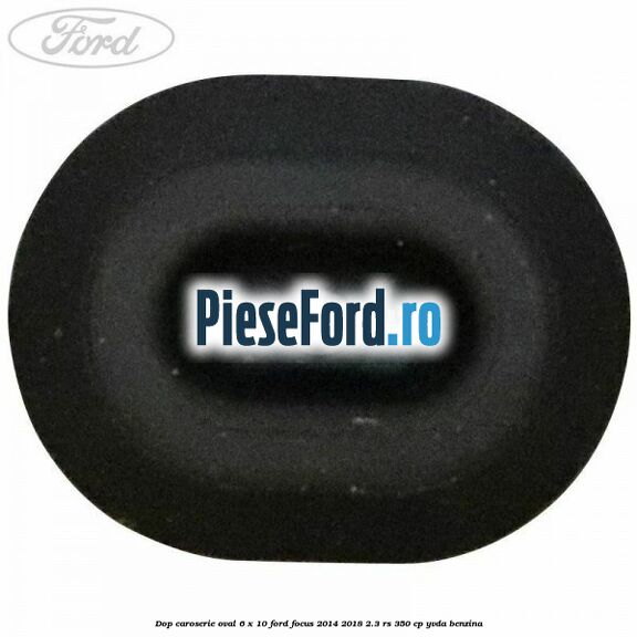 Dop caroserie oval 6 x 10 Ford Focus 2014-2018 2.3 RS 350 cp YVDA benzina