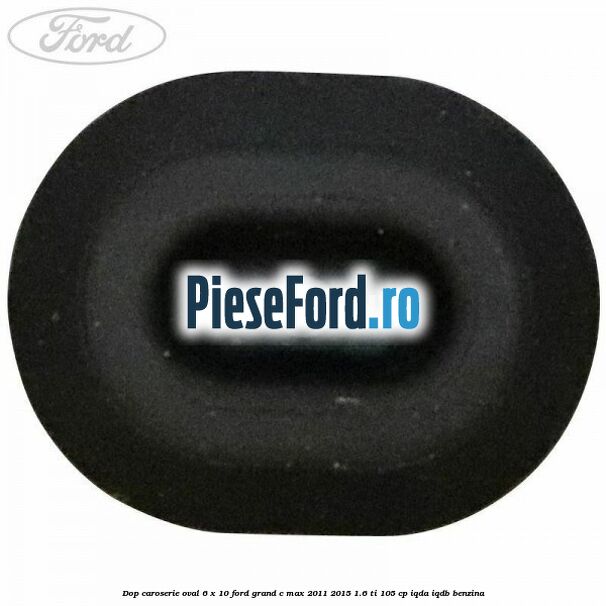 Dop caroserie oval 6 x 10 Ford Grand C-Max 2011-2015 1.6 Ti 105 cp IQDA, IQDB benzina