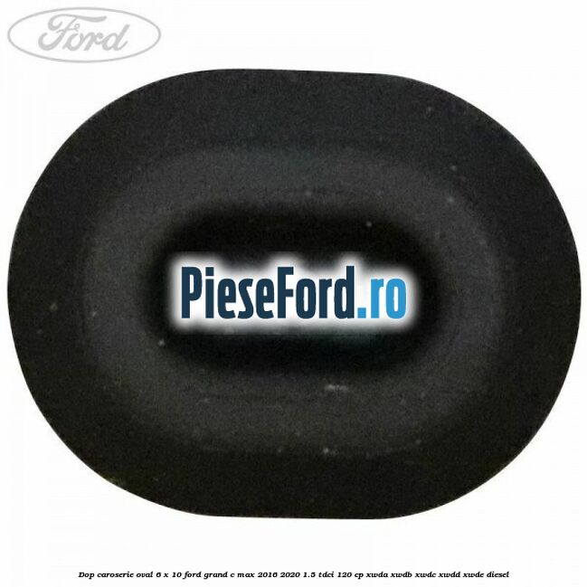 Dop caroserie oval 6 x 10 Ford Grand C-Max 2016-2020 1.5 TDCi 120 cp Dop caroserie oval 6 x 10 Ford Grand C-Max 2016-2020 1.5 TDCi 120 cp XWDA, XWDB, XWDC, XWDD, XWDE diesel