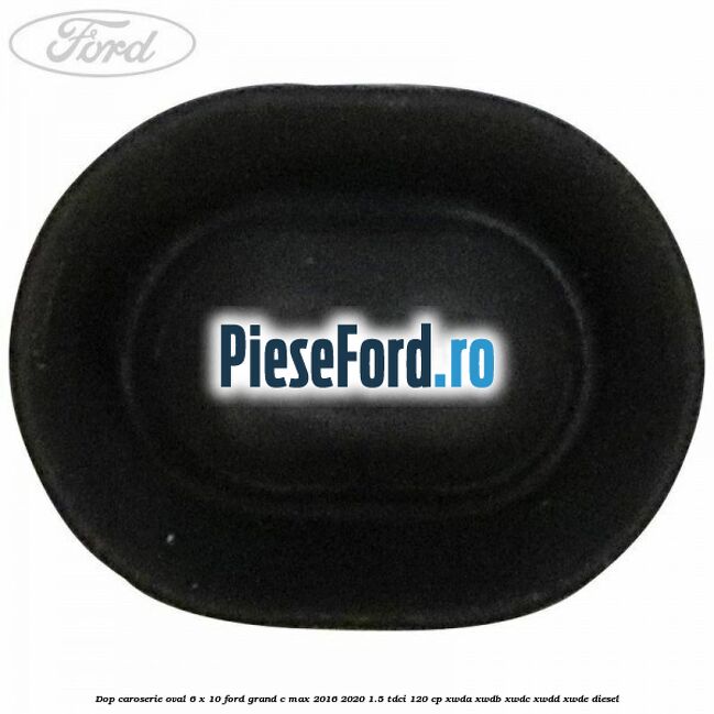 Dop caroserie oval 6 x 10 Ford Grand C-Max 2016-2020 1.5 TDCi 120 cp Dop caroserie oval 6 x 10 Ford Grand C-Max 2016-2020 1.5 TDCi 120 cp XWDA, XWDB, XWDC, XWDD, XWDE diesel