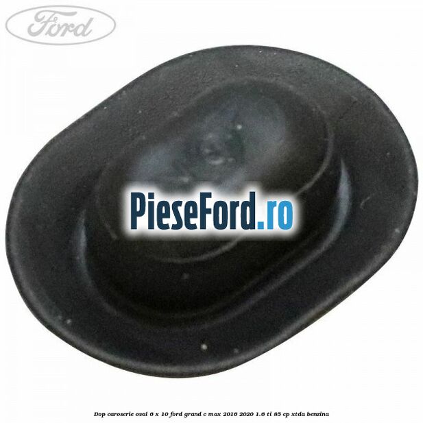 Dop caroserie oval 6 x 10 Ford Grand C-Max 2016-2020 1.6 Ti 85 cp Dop caroserie oval 6 x 10 Ford Grand C-Max 2016-2020 1.6 Ti 85 cp XTDA benzina