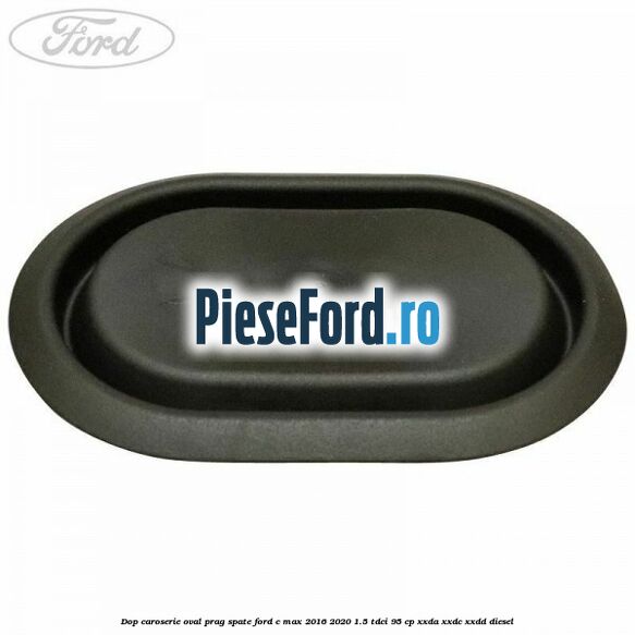 Dop caroserie oval prag spate Ford C-Max 2016-2020 1.5 TDCi 95 cp XXDA, XXDC, XXDD diesel