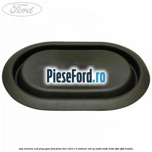 Dop caroserie oval prag spate Ford Focus 2011-2014 1.0 EcoBoost 100 cp M2DA, M2DB, M2DC, SFDA, SFDB benzina