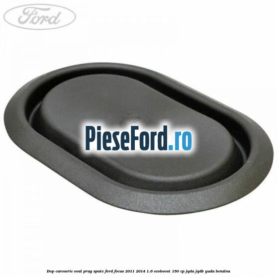Dop caroserie oval prag spate Ford Focus 2011-2014 1.6 EcoBoost 150 cp Dop caroserie oval prag spate Ford Focus 2011-2014 1.6 EcoBoost 150 cp JQDA, JQDB, YUDA benzina