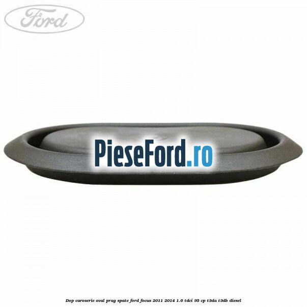 Dop caroserie oval prag spate Ford Focus 2011-2014 1.6 TDCi 95 cp Dop caroserie oval prag spate Ford Focus 2011-2014 1.6 TDCi 95 cp T3DA, T3DB diesel