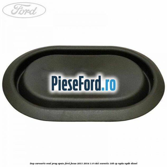 Dop caroserie oval prag spate Ford Focus 2011-2014 1.6 TDCi ECOnetic 105 cp NGDA, NGDB diesel