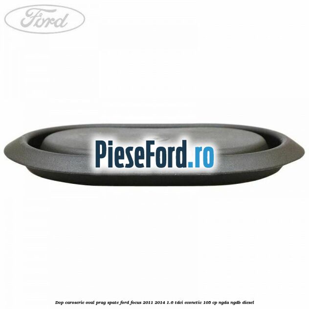 Dop caroserie oval prag spate Ford Focus 2011-2014 1.6 TDCi ECOnetic 105 cp NGDA, NGDB diesel