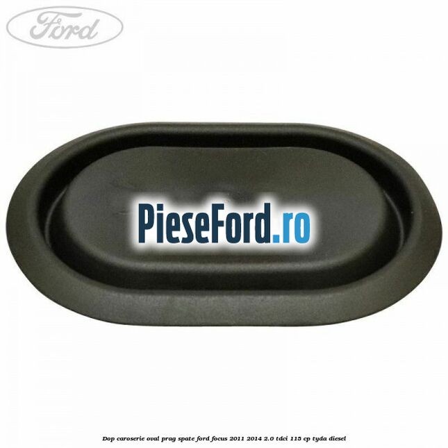 Dop caroserie oval prag spate Ford Focus 2011-2014 2.0 TDCi 115 cp Dop caroserie oval prag spate Ford Focus 2011-2014 2.0 TDCi 115 cp TYDA diesel