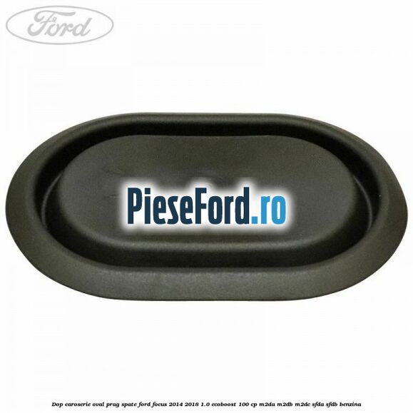 Dop caroserie oval prag spate Ford Focus 2014-2018 1.0 EcoBoost 100 cp M2DA, M2DB, M2DC, SFDA, SFDB benzina