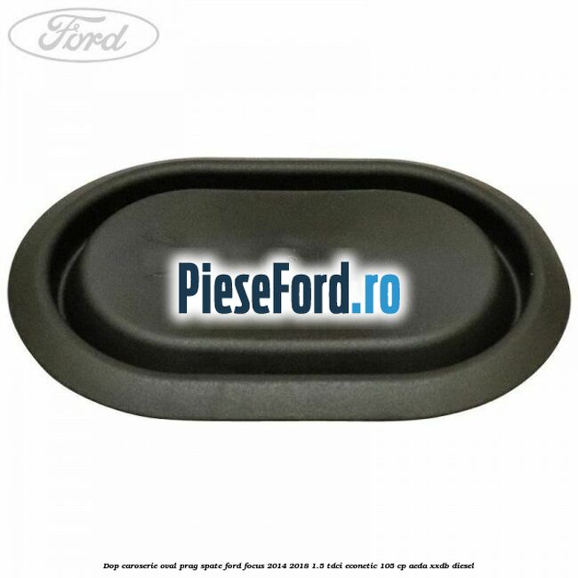 Dop caroserie oval prag spate Ford Focus 2014-2018 1.5 TDCi ECOnetic 105 cp Dop caroserie oval prag spate Ford Focus 2014-2018 1.5 TDCi ECOnetic 105 cp AEDA, XXDB diesel