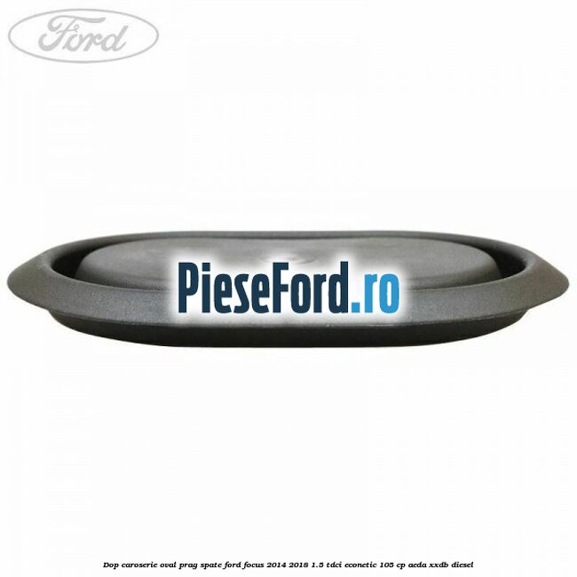 Dop caroserie oval prag spate Ford Focus 2014-2018 1.5 TDCi ECOnetic 105 cp Dop caroserie oval prag spate Ford Focus 2014-2018 1.5 TDCi ECOnetic 105 cp AEDA, XXDB diesel