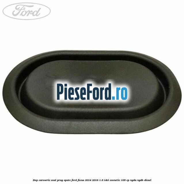 Dop caroserie oval prag spate Ford Focus 2014-2018 1.6 TDCi ECOnetic 105 cp Dop caroserie oval prag spate Ford Focus 2014-2018 1.6 TDCi ECOnetic 105 cp NGDA, NGDB diesel