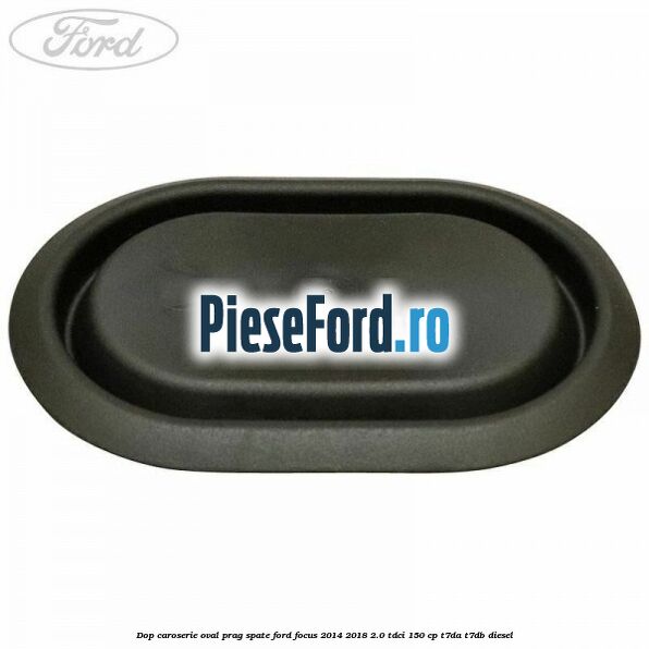 Dop caroserie oval prag spate Ford Focus 2014-2018 2.0 TDCi 150 cp Dop caroserie oval prag spate Ford Focus 2014-2018 2.0 TDCi 150 cp T7DA, T7DB diesel