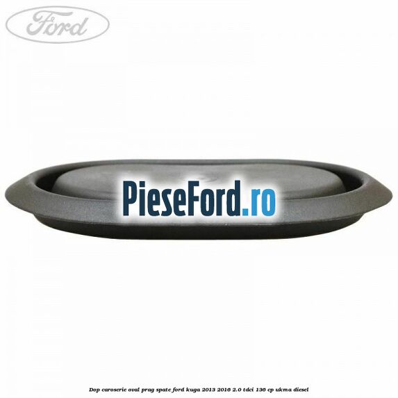 Dop caroserie oval prag spate Ford Kuga 2013-2016 2.0 TDCi 136 cp Dop caroserie oval prag spate Ford Kuga 2013-2016 2.0 TDCi 136 cp UKMA diesel