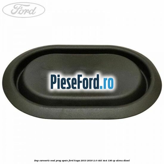 Dop caroserie oval prag spate Ford Kuga 2013-2016 2.0 TDCi 4x4 136 cp Dop caroserie oval prag spate Ford Kuga 2013-2016 2.0 TDCi 4x4 136 cp UKMA diesel