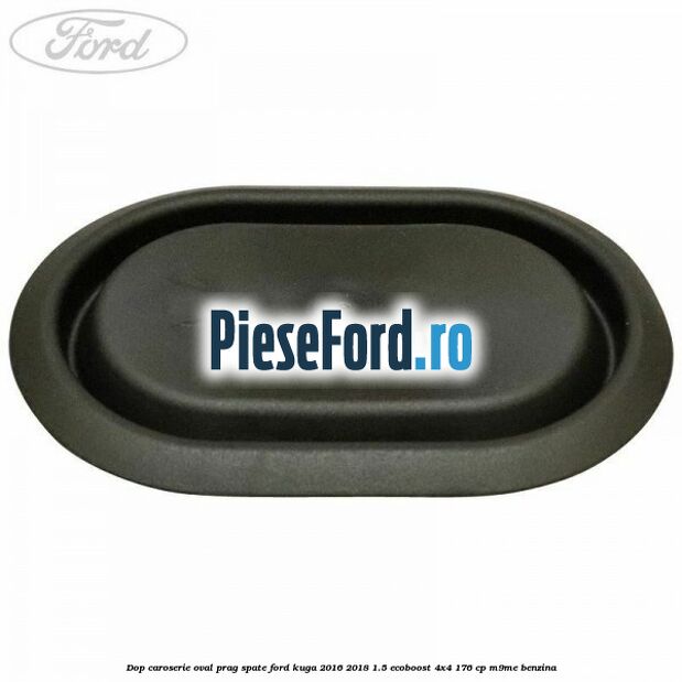 Dop caroserie oval prag spate Ford Kuga 2016-2018 1.5 EcoBoost 4x4 176 cp Dop caroserie oval prag spate Ford Kuga 2016-2018 1.5 EcoBoost 4x4 176 cp M9ME benzina