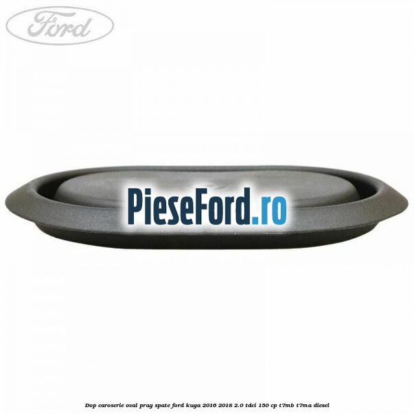 Dop caroserie oval prag spate Ford Kuga 2016-2018 2.0 TDCi 150 cp Dop caroserie oval prag spate Ford Kuga 2016-2018 2.0 TDCi 150 cp T7MB, T7MA diesel