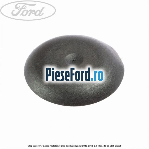 Dop caroserie panou metalic plansa bord Ford Focus 2011-2014 2.0 TDCi 140 cp Dop caroserie panou metalic plansa bord Ford Focus 2011-2014 2.0 TDCi 140 cp UFDB diesel