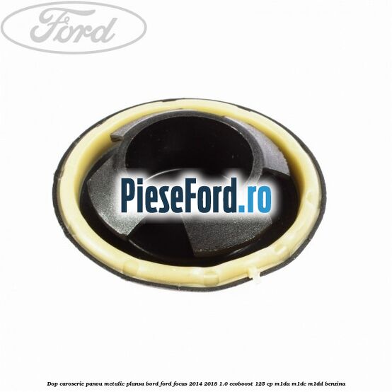 Dop caroserie panou metalic plansa bord Ford Focus 2014-2018 1.0 EcoBoost 125 cp M1DA, M1DC, M1DD benzina