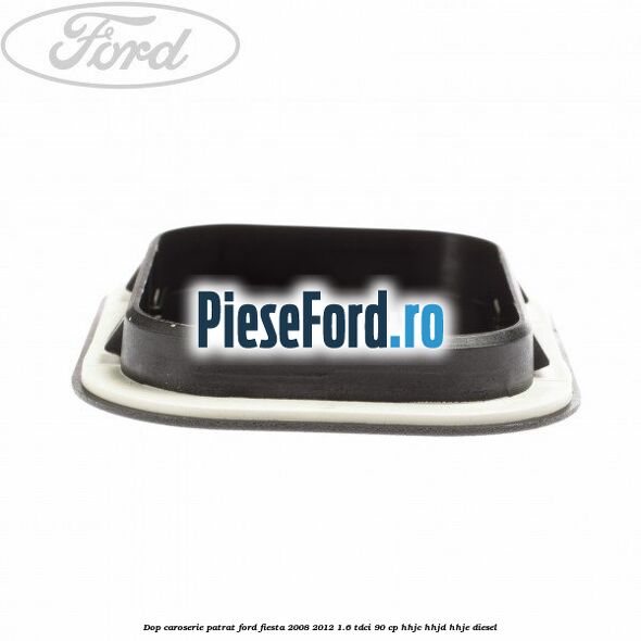 Dop caroserie patrat Ford Fiesta 2008-2012 1.6 TDCi 90 cp HHJC, HHJD, HHJE diesel