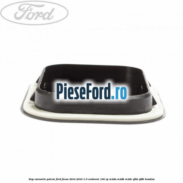 Dop caroserie patrat Ford Focus 2014-2018 1.0 EcoBoost 100 cp M2DA, M2DB, M2DC, SFDA, SFDB benzina