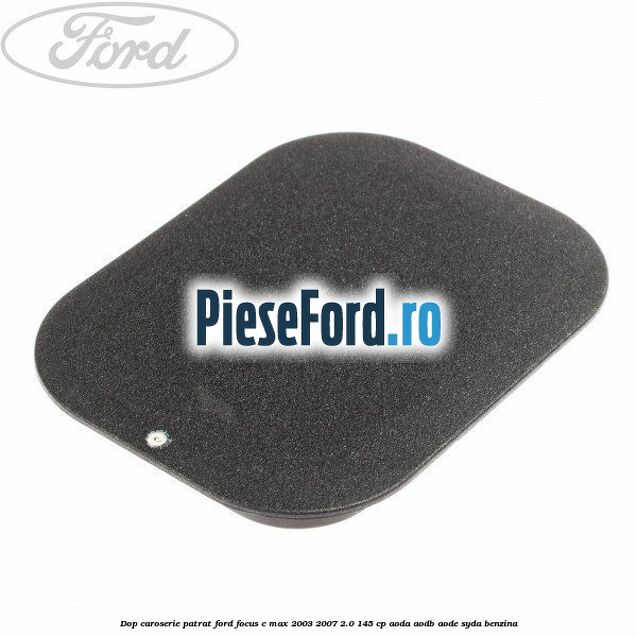 Dop caroserie patrat Ford Focus C-Max 2003-2007 2.0 145 cp AODA, AODB, AODE, SYDA benzina