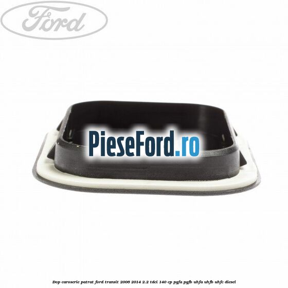 Dop caroserie patrat Ford Transit 2006-2014 2.2 TDCi 140 cp PGFA, PGFB, UHFA, UHFB, UHFC diesel