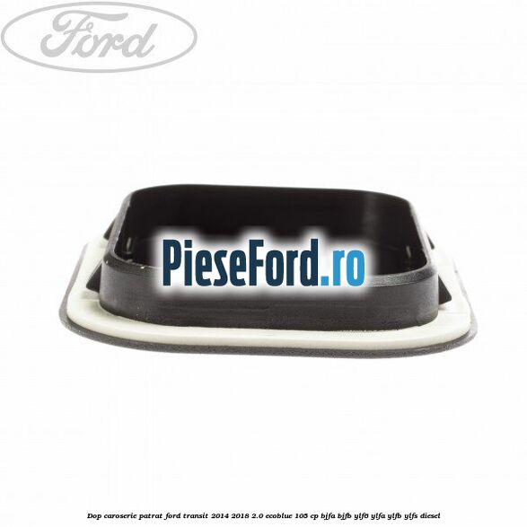 Dop caroserie patrat Ford Transit 2014-2018 2.0 EcoBlue 105 cp Dop caroserie patrat Ford Transit 2014-2018 2.0 EcoBlue 105 cp BJFA, BJFB, YLF6, YLFA, YLFB, YLFS diesel