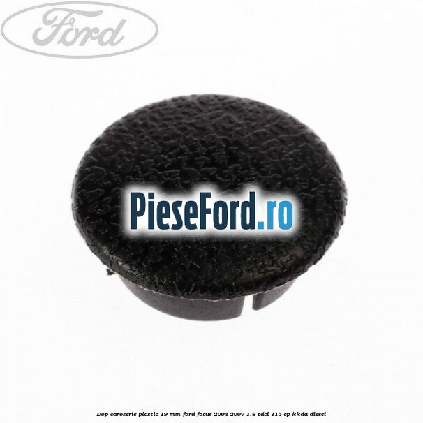 Dop caroserie plastic 19 mm Ford Focus 2004-2007 1.8 TDCi 115 cp Dop caroserie plastic 19 mm Ford Focus 2004-2007 1.8 TDCi 115 cp KKDA diesel